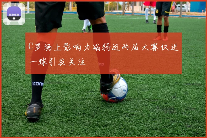 C罗场上影响力减弱近两届大赛仅进一球引发关注