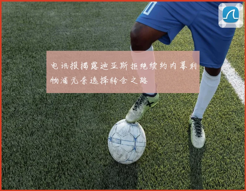 电讯报揭露迪亚斯拒绝续约内幕利物浦无奈选择转会之路