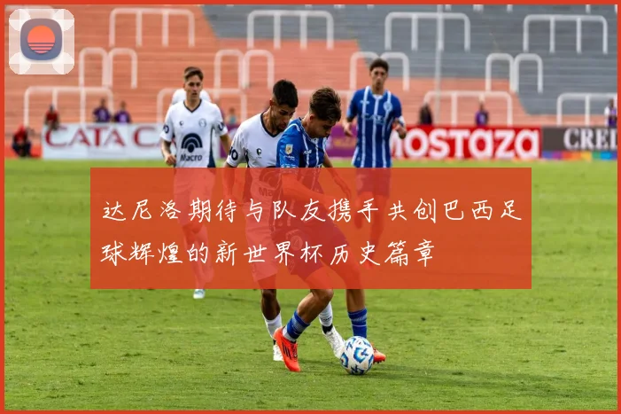 达尼洛期待与队友携手共创巴西足球辉煌的新世界杯历史篇章