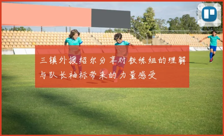 三镇外援绍尔分享对教练组的理解与队长袖标带来的力量感受