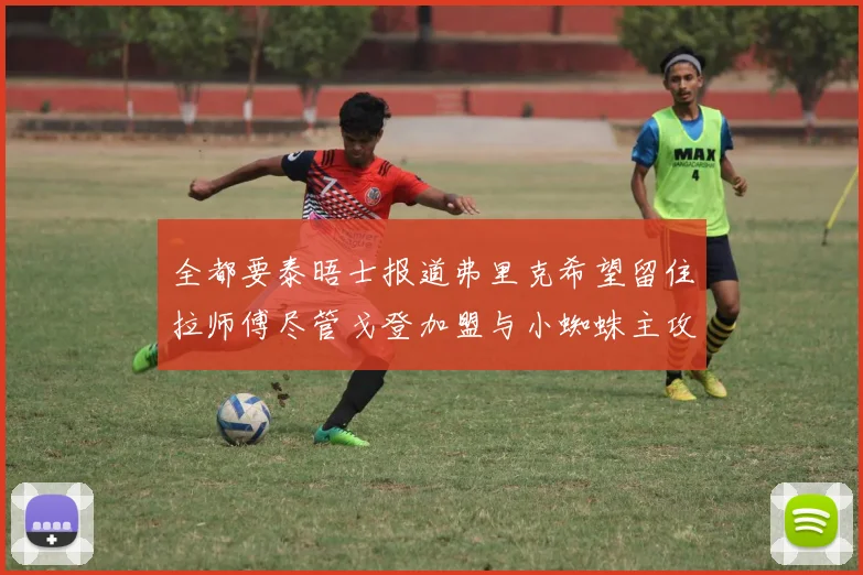 全都要泰晤士报道弗里克希望留住拉师傅尽管戈登加盟与小蜘蛛主攻