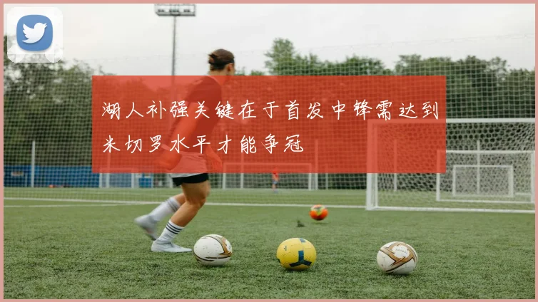 湖人补强关键在于首发中锋需达到米切罗水平才能争冠