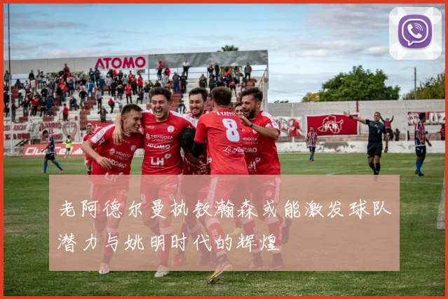 老阿德尔曼执教瀚森或能激发球队潜力与姚明时代的辉煌