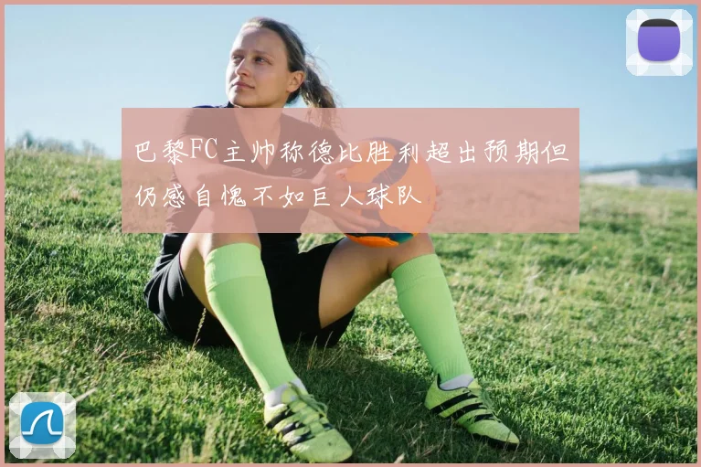 巴黎FC主帅称德比胜利超出预期但仍感自愧不如巨人球队