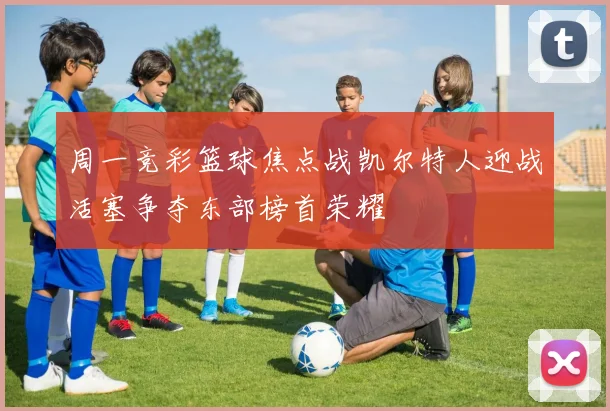 周一竞彩篮球焦点战凯尔特人迎战活塞争夺东部榜首荣耀
