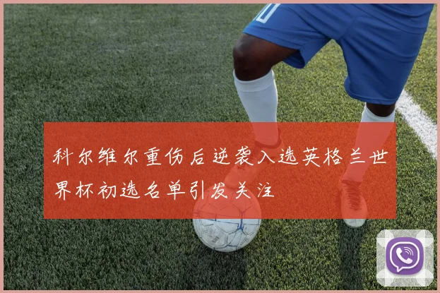 科尔维尔重伤后逆袭入选英格兰世界杯初选名单引发关注