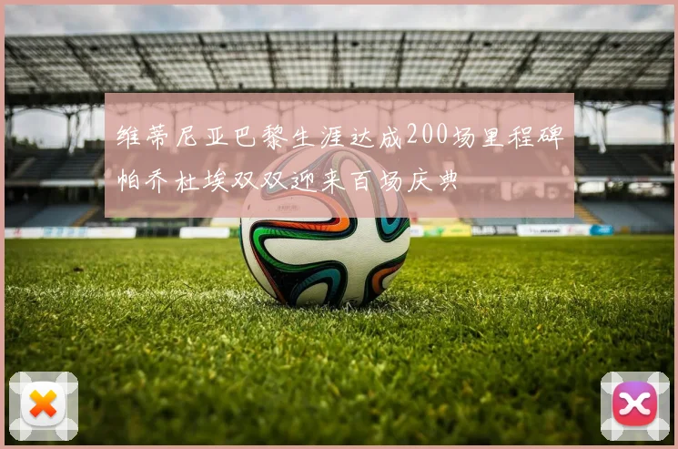 维蒂尼亚巴黎生涯达成200场里程碑帕乔杜埃双双迎来百场庆典