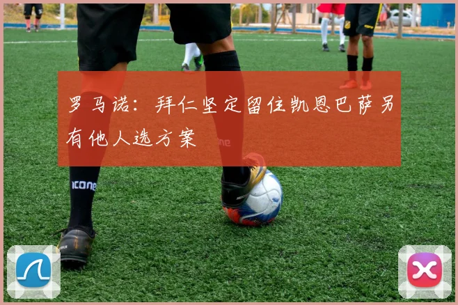 罗马诺：拜仁坚定留住凯恩巴萨另有他人选方案