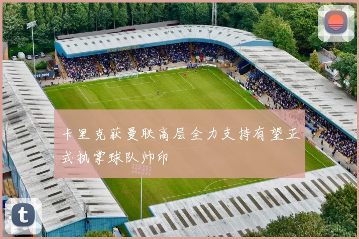 卡里克获曼联高层全力支持有望正式执掌球队帅印
