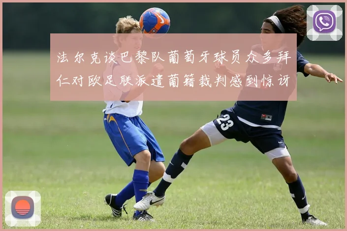 法尔克谈巴黎队葡萄牙球员众多拜仁对欧足联派遣葡籍裁判感到惊讶